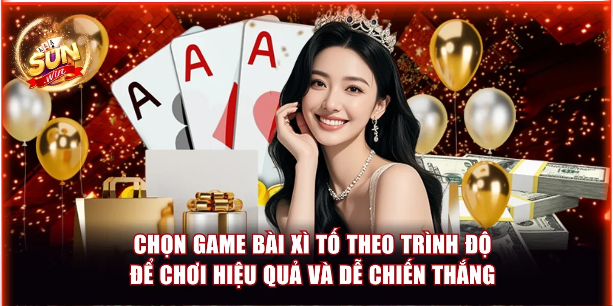Chọn game bài xì tố theo trình độ để chơi hiệu quả và dễ chiến thắng